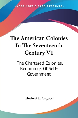 The American Colonies In The Seventeenth Century V1: The Chartered Colonies, Beginnings Of Self-Government