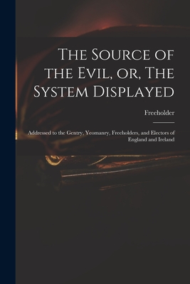 The Source of the Evil, or, The System Displayed: Addressed to the Gentry, Yeomanry, Freeholders, and Electors of England and Ireland