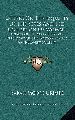 Letters On The Equality Of The Sexes And The Condition Of Woman: Addressed To Mary S. Parker, President Of The Boston Female Anti-Slavery Society