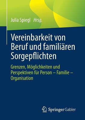 Vereinbarkeit Von Beruf Und Familiären Sorgepflichten: Grenzen, Möglichkeiten Und Perspektiven Für Person - Familie - Organisation