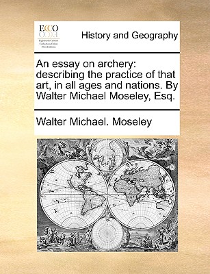 An Essay on Archery: Describing the Practice of That Art, in All Ages and Nations. by Walter Michael Moseley, Esq.