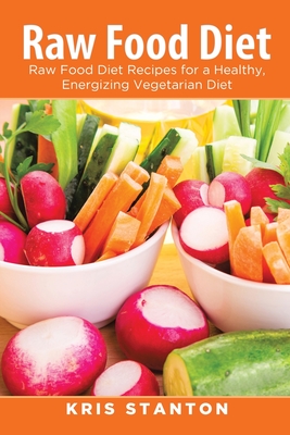 Raw Food Diet: Raw Food Diet Recipes for a Healthy, Energizing Vegetarian Diet