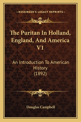 The Puritan In Holland, England, And America V1: An Introduction To American History (1892)