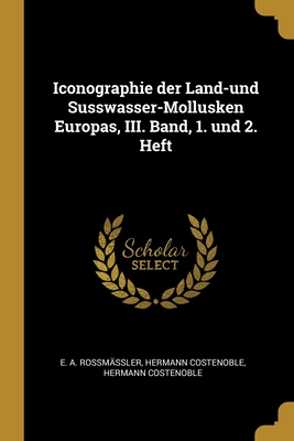 Iconographie der Land-und Susswasser-Mollusken Europas, III. Band, 1. und 2. Heft