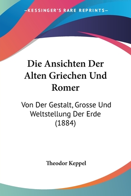 Die Ansichten Der Alten Griechen Und Romer: Von Der Gestalt, Grosse Und Weltstellung Der Erde (1884)