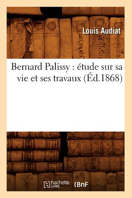 Bernard Palissy: Étude Sur Sa Vie Et Ses Travaux (Éd.1868)