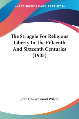 The Struggle For Religious Liberty In The Fifteenth And Sixteenth Centuries (1905)