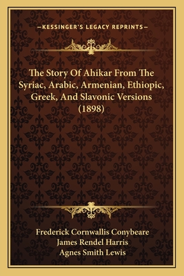The Story Of Ahikar From The Syriac, Arabic, Armenian, Ethiopic, Greek, And Slavonic Versions (1898)
