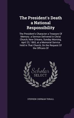 The President's Death a National Responsibility: The President's Character a Treasure Of Memory. a Sermon Delivered in Christ Church, New Orleans, Sun