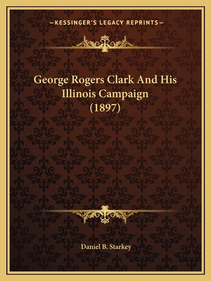 George Rogers Clark And His Illinois Campaign (1897)