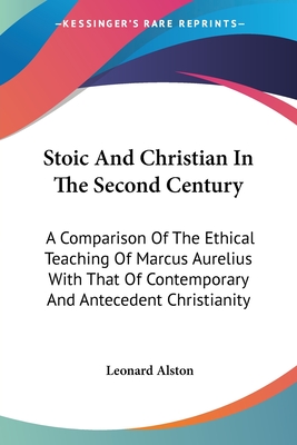 Stoic And Christian In The Second Century: A Comparison Of The Ethical Teaching Of Marcus Aurelius With That Of Contemporary And Antecedent Christiani