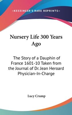 Nursery Life 300 Years Ago: The Story of a Dauphin of France 1601-10 Taken from the Journal of Dr. Jean Heroard Physician-In-Charge