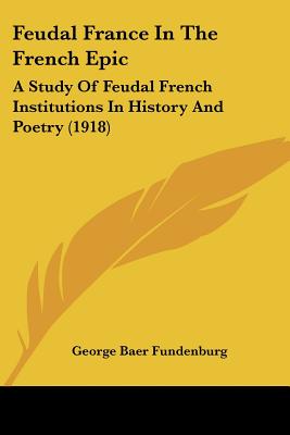 Feudal France In The French Epic: A Study Of Feudal French Institutions In History And Poetry (1918)