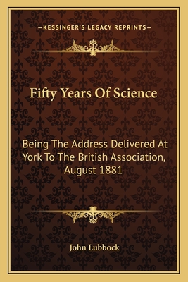 Fifty Years Of Science: Being The Address Delivered At York To The British Association, August 1881