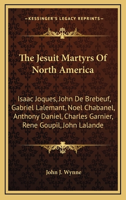 The Jesuit Martyrs Of North America: Isaac Joques, John De Brebeuf, Gabriel Lalemant, Noel Chabanel, Anthony Daniel, Charles Garnier, Rene Goupil, Joh