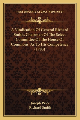 A Vindication Of General Richard Smith, Chairman Of The Select Committee Of The House Of Commons, As To His Competency (1783)