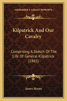 Kilpatrick And Our Cavalry: Comprising A Sketch Of The Life Of General Kilpatrick (1865)