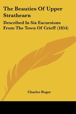 The Beauties Of Upper Strathearn: Described In Six Excursions From The Town Of Crieff (1854)