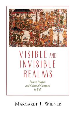Visible and Invisible Realms: Power, Magic, and Colonial Conquest in Bali