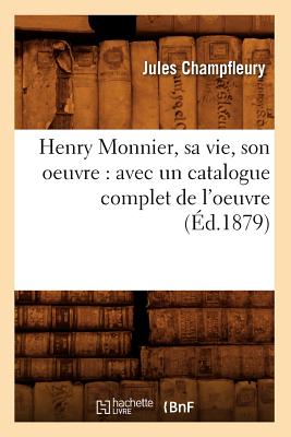 Henry Monnier, Sa Vie, Son Oeuvre: Avec Un Catalogue Complet de l'Oeuvre (Éd.1879)
