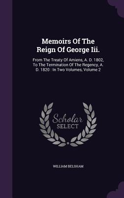 Memoirs Of The Reign Of George Iii.: From The Treaty Of Amiens, A. D. 1802, To The Termination Of The Regency, A. D. 1820: In Two Volumes, Volume 2