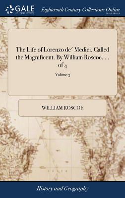 The Life of Lorenzo de' Medici, Called the Magnificent. By William Roscoe. ... of 4; Volume 3