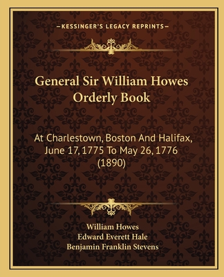 General Sir William Howes Orderly Book: At Charlestown, Boston And Halifax, June 17, 1775 To May 26, 1776 (1890)