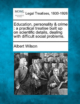 Education, Personality & Crime: A Practical Treatise Built Up on Scientific Details, Dealing with Difficult Social Problems.