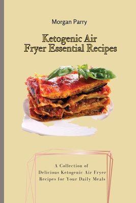 Ketogenic Air Fryer Essential Recipes: A Collection of Delicious Ketogenic Air Fryer Recipes for Your Daily Meals