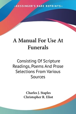 A Manual For Use At Funerals: Consisting Of Scripture Readings, Poems And Prose Selections From Various Sources