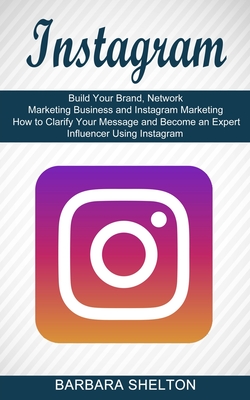 Instagram: How to Clarify Your Message and Become an Expert Influencer Using Instagram (Build Your Brand, Network Marketing Business and Instagram Mar