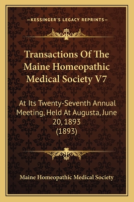 Transactions Of The Maine Homeopathic Medical Society V7: At Its Twenty-Seventh Annual Meeting, Held At Augusta, June 20, 1893 (1893)