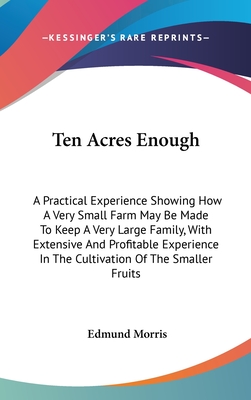 Ten Acres Enough: A Practical Experience Showing How A Very Small Farm May Be Made To Keep A Very Large Family, With Extensive And Profitable Experien