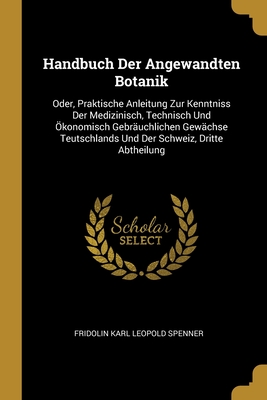 Handbuch Der Angewandten Botanik: Oder, Praktische Anleitung Zur Kenntniss Der Medizinisch, Technisch Und Ökonomisch Gebräuchlichen Gewächse Teutschla
