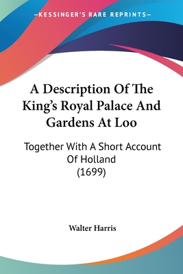 A Description Of The King's Royal Palace And Gardens At Loo: Together With A Short Account Of Holland (1699)