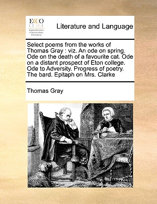 Select Poems from the Works of Thomas Gray: Viz. an Ode on Spring. Ode on the Death of a Favourite Cat. Ode on a Distant Prospect of Eton College. Ode