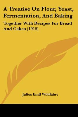 A Treatise On Flour, Yeast, Fermentation, And Baking: Together With Recipes For Bread And Cakes (1915)