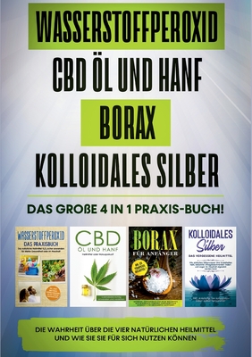Wasserstoffperoxid CBD Öl und Hanf Borax Kolloidales Silber: Das große 4 in 1 Praxis-Buch! Die Wahrheit über die 4 natürlichen Heilmittel und wie Sie