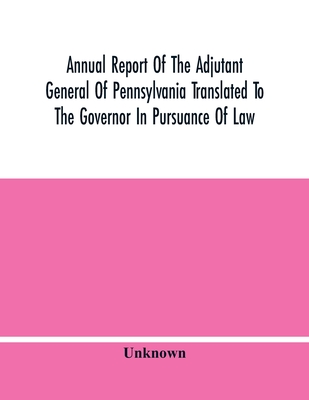Annual Report Of The Adjutant General Of Pennsylvania Translated To The Governor In Pursuance Of Law