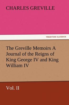 The Greville Memoirs a Journal of the Reigns of King George IV and King William IV, Vol. II