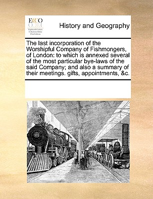 The Last Incorporation of the Worshipful Company of Fishmongers, of London: To Which Is Annexed Several of the Most Particular Bye-Laws of the Said Co