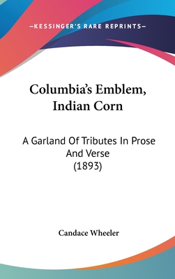 Columbia's Emblem, Indian Corn: A Garland Of Tributes In Prose And Verse (1893)