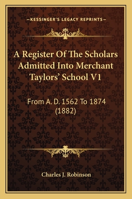 A Register Of The Scholars Admitted Into Merchant Taylors' School V1: From A. D. 1562 To 1874 (1882)