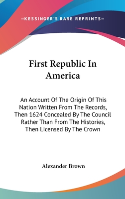 First Republic In America: An Account Of The Origin Of This Nation Written From The Records, Then 1624 Concealed By The Council Rather Than From