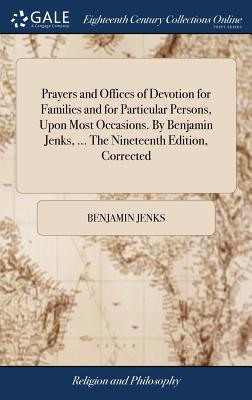 Prayers and Offices of Devotion for Families and for Particular Persons, Upon Most Occasions. By Benjamin Jenks, ... The Nineteenth Edition, Corrected