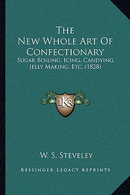 The New Whole Art Of Confectionary: Sugar Boiling, Icing, Candying, Jelly Making, Etc. (1828)