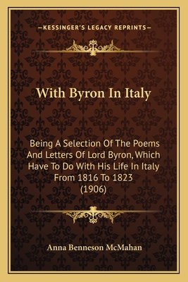 With Byron In Italy: Being A Selection Of The Poems And Letters Of Lord Byron, Which Have To Do With His Life In Italy From 1816 To 1823 (1906)