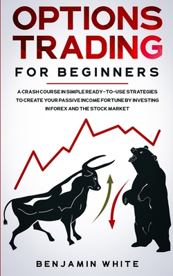 Options Trading for Beginners: A Crash Course in Simple Ready-to-Use Strategies to Create Your Passive Income Fortune by Investing in Forex and the St