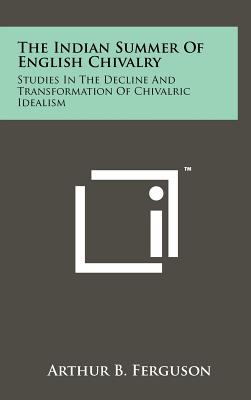 The Indian Summer Of English Chivalry: Studies In The Decline And Transformation Of Chivalric Idealism