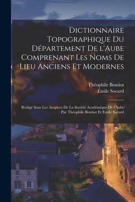 Dictionnaire topographique du département de l'Aube comprenant les noms de lieu anciens et modernes; rédigé sous les auspices de la Société académique